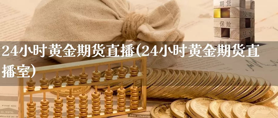 24小时黄金期货直播(24小时黄金期货直播室)_https://www.qhdcg8.cn_外盘期货直播间_第1张