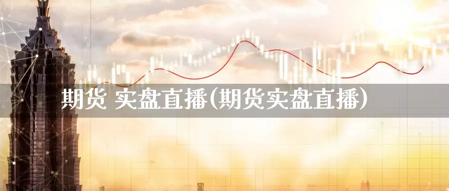 期货 实盘直播(期货实盘直播)_https://www.qhdcg8.cn_外盘期货直播间_第1张